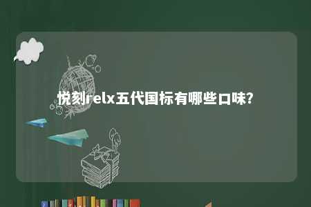 悦刻relx五代国标有哪些口味？ 
